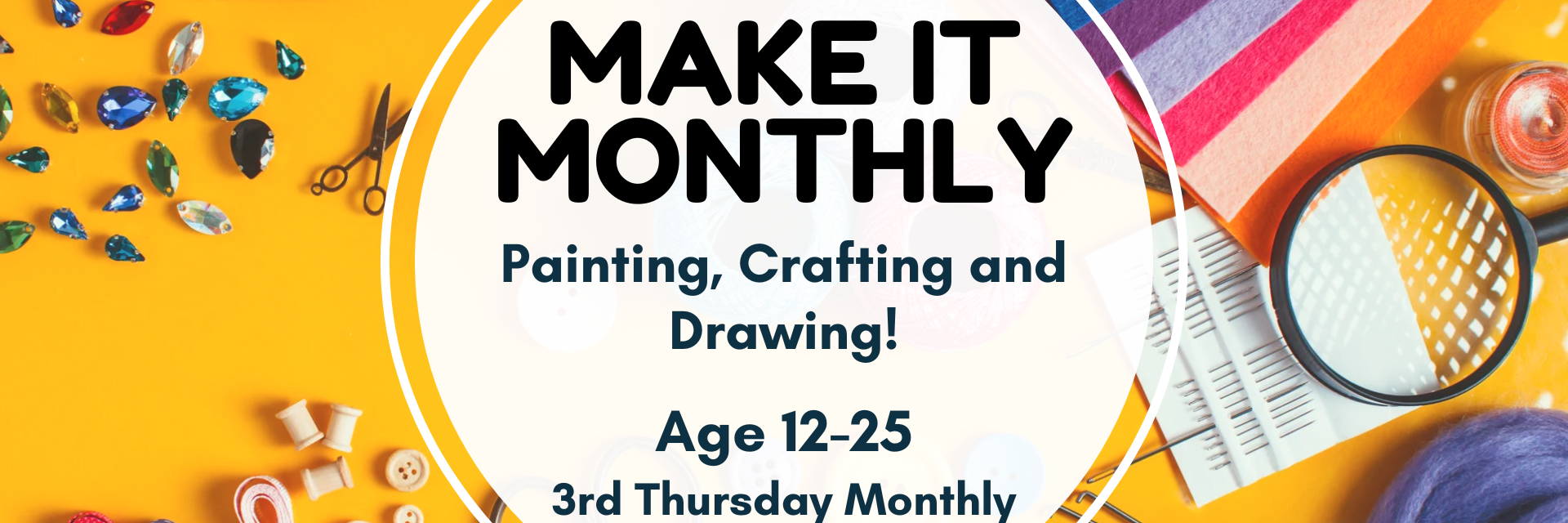 Craft items such as buttons, scissors and felt against a yellow background. Text reads "Make it Monthly. Painting, crafting and drawing! Age 12-25, 3rd Thursday monthly, 5pm-7pm"